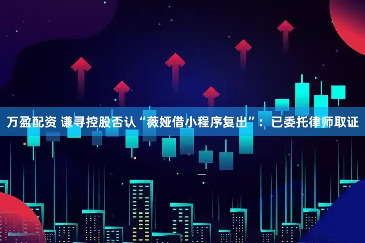 万盈配资 谦寻控股否认“薇娅借小程序复出”：已委托律师取证