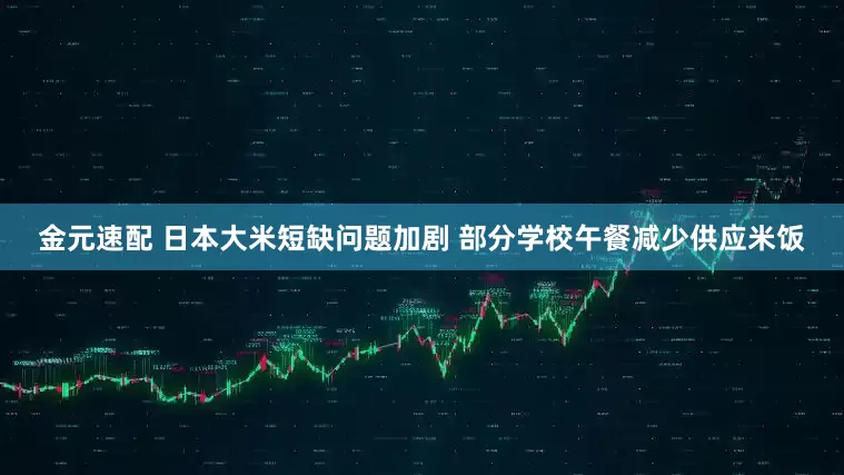 金元速配 日本大米短缺问题加剧 部分学校午餐减少供应米饭