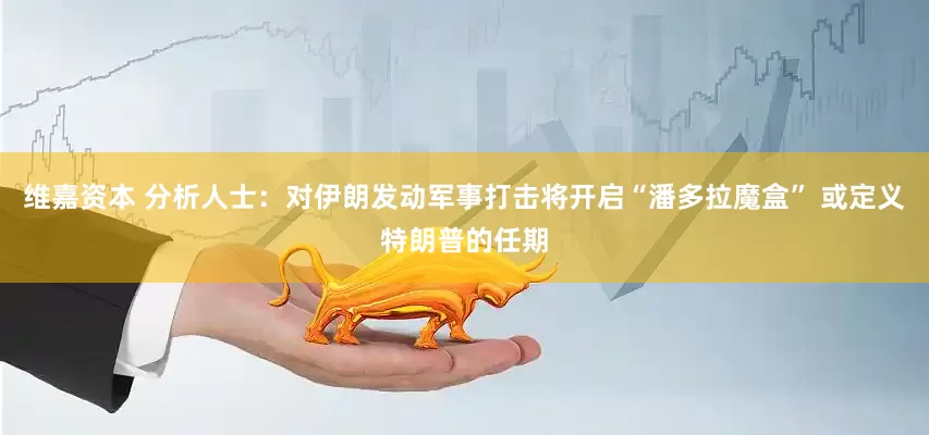 维嘉资本 分析人士：对伊朗发动军事打击将开启“潘多拉魔盒” 或定义特朗普的任期