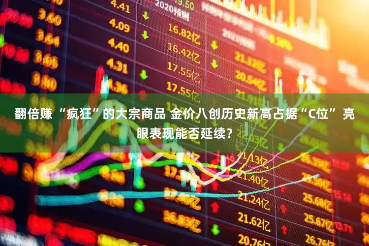 翻倍赚 “疯狂”的大宗商品 金价八创历史新高占据“C位” 亮眼表现能否延续？