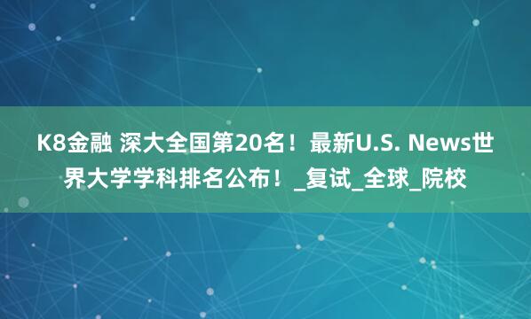 K8金融 深大全国第20名！最新U.S. News世界大学学科排名公布！_复试_全球_院校