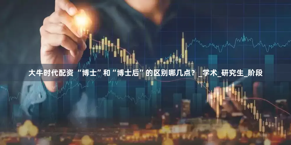 大牛时代配资 “博士”和“博士后”的区别哪几点？_学术_研究生_阶段
