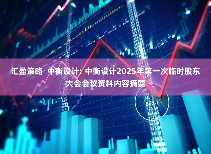 汇盈策略  中衡设计: 中衡设计2025年第一次临时股东大会会议资料内容摘要