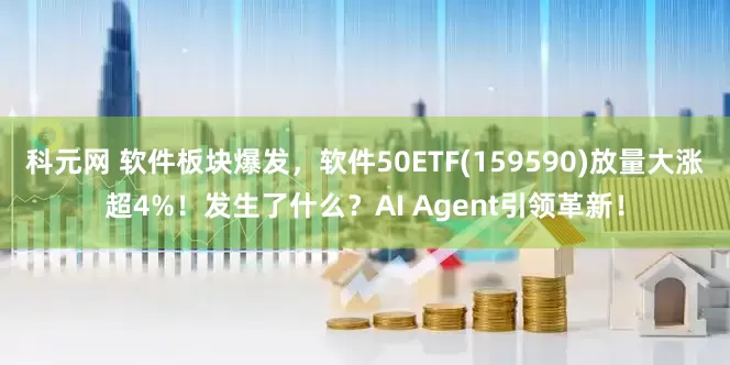 科元网 软件板块爆发，软件50ETF(159590)放量大涨超4%！发生了什么？AI Agent引领革新！