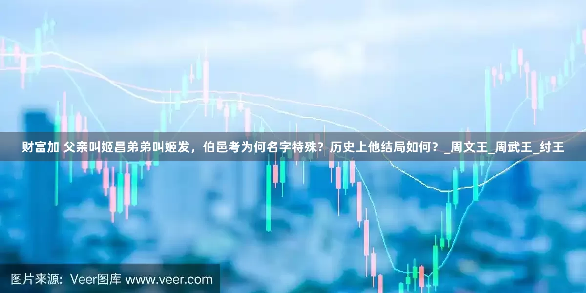 财富加 父亲叫姬昌弟弟叫姬发，伯邑考为何名字特殊？历史上他结局如何？_周文王_周武王_纣王
