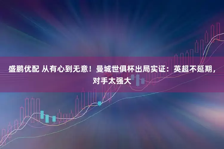 盛鹏优配 从有心到无意！曼城世俱杯出局实证：英超不延期，对手太强大
