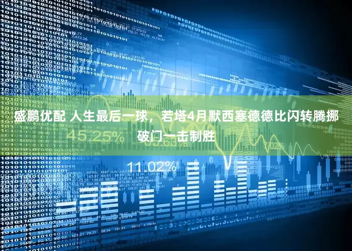 盛鹏优配 人生最后一球，若塔4月默西塞德德比闪转腾挪破门一击制胜
