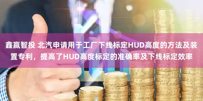鑫赢智投 北汽申请用于工厂下线标定HUD高度的方法及装置专利，提高了HUD高度标定的准确率及下线标定效率