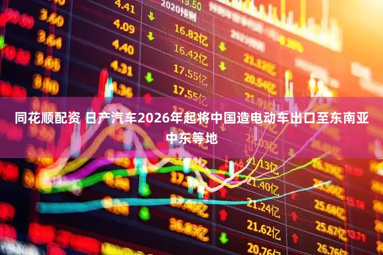 同花顺配资 日产汽车2026年起将中国造电动车出口至东南亚中东等地