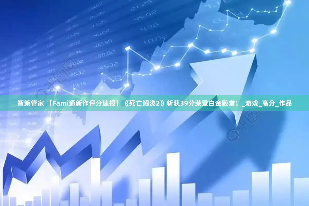 智策管家 【Fami通新作评分速报】《死亡搁浅2》斩获39分荣登白金殿堂！_游戏_高分_作品