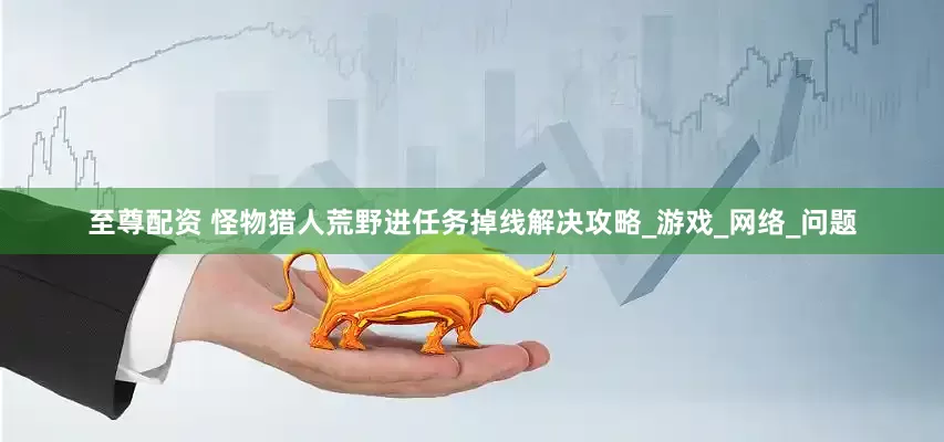 至尊配资 怪物猎人荒野进任务掉线解决攻略_游戏_网络_问题