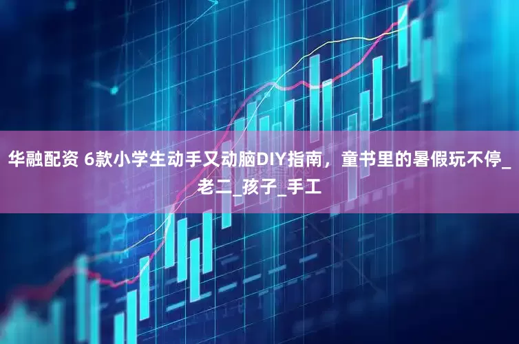 华融配资 6款小学生动手又动脑DIY指南，童书里的暑假玩不停_老二_孩子_手工
