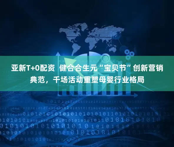 亚新T+0配资  健合合生元“宝贝节”创新营销典范，千场活动重塑母婴行业格局