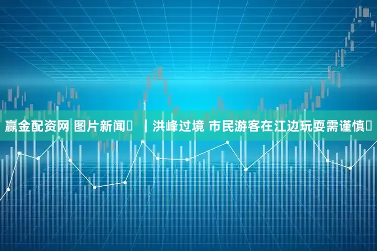赢金配资网 图片新闻‌｜洪峰过境 市民游客在江边玩耍需谨慎‌
