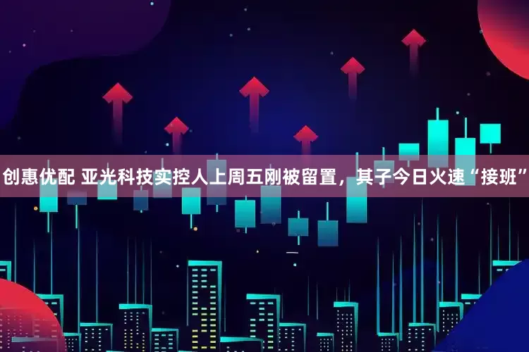 创惠优配 亚光科技实控人上周五刚被留置，其子今日火速“接班”