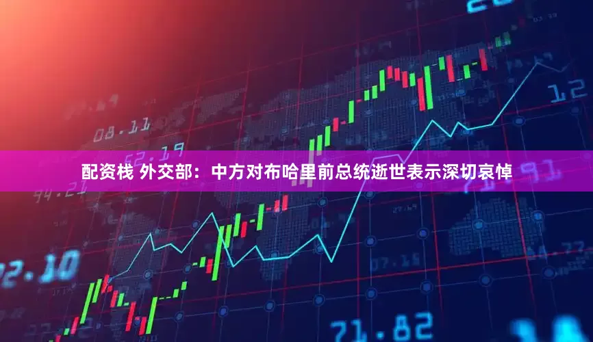 配资栈 外交部：中方对布哈里前总统逝世表示深切哀悼