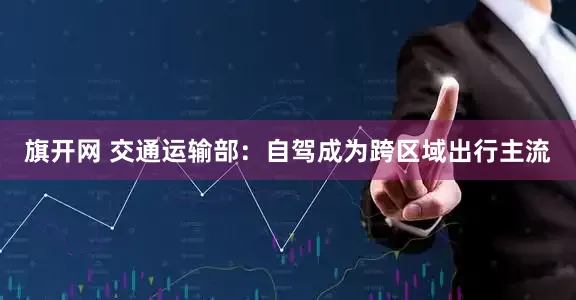 旗开网 交通运输部：自驾成为跨区域出行主流