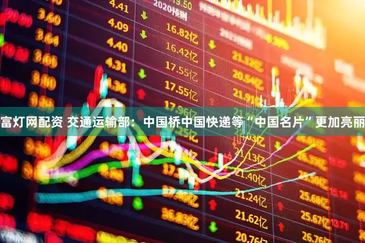 富灯网配资 交通运输部：中国桥中国快递等“中国名片”更加亮丽
