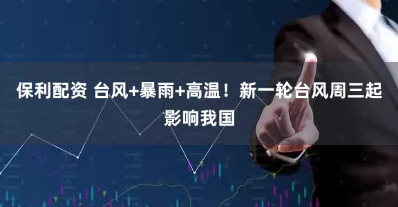 保利配资 台风+暴雨+高温！新一轮台风周三起影响我国