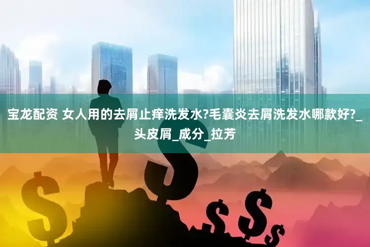宝龙配资 女人用的去屑止痒洗发水?毛囊炎去屑洗发水哪款好?_头皮屑_成分_拉芳