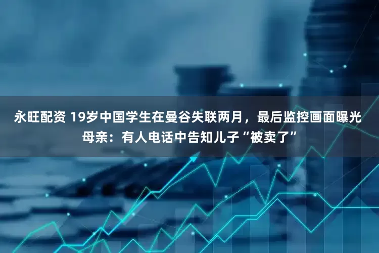 永旺配资 19岁中国学生在曼谷失联两月，最后监控画面曝光 母亲：有人电话中告知儿子“被卖了”