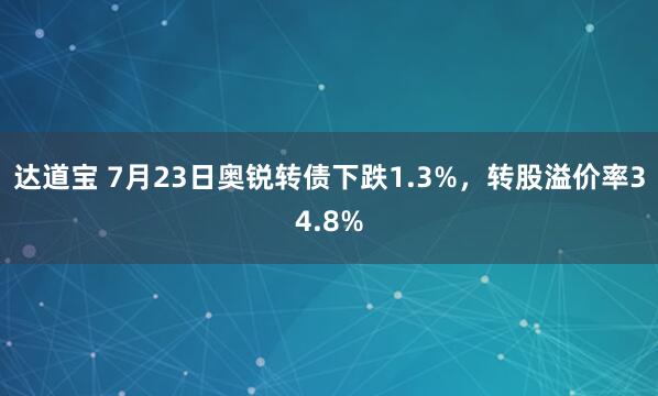 达道宝 7月23日奥锐转债下跌1.3%，转股溢价率34.8%