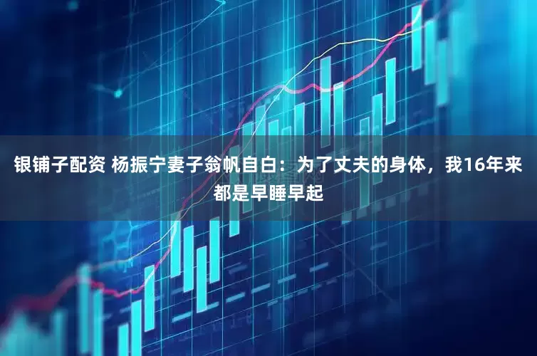 银铺子配资 杨振宁妻子翁帆自白：为了丈夫的身体，我16年来都是早睡早起