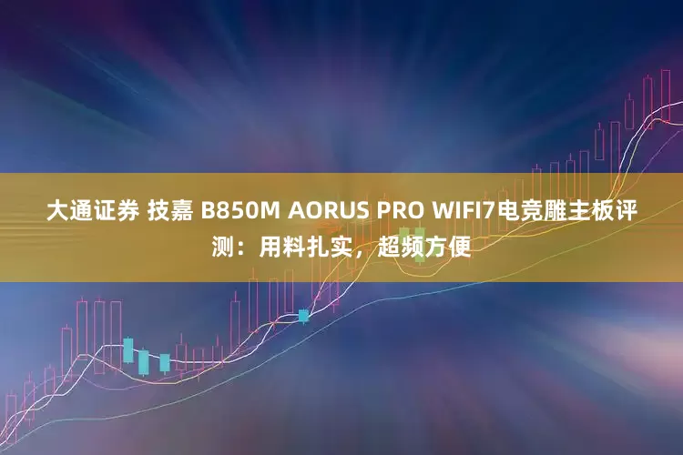 大通证券 技嘉 B850M AORUS PRO WIFI7电竞雕主板评测：用料扎实，超频方便