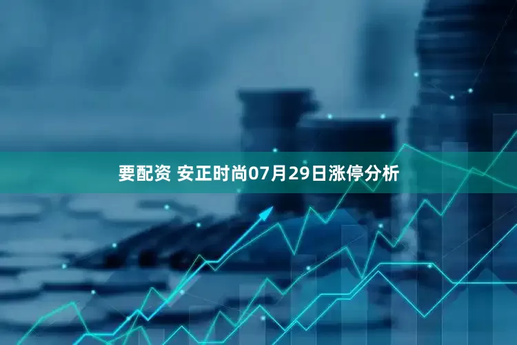 要配资 安正时尚07月29日涨停分析