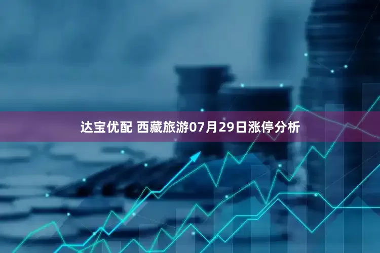 达宝优配 西藏旅游07月29日涨停分析