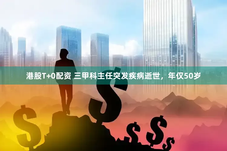 港股T+0配资 三甲科主任突发疾病逝世，年仅50岁