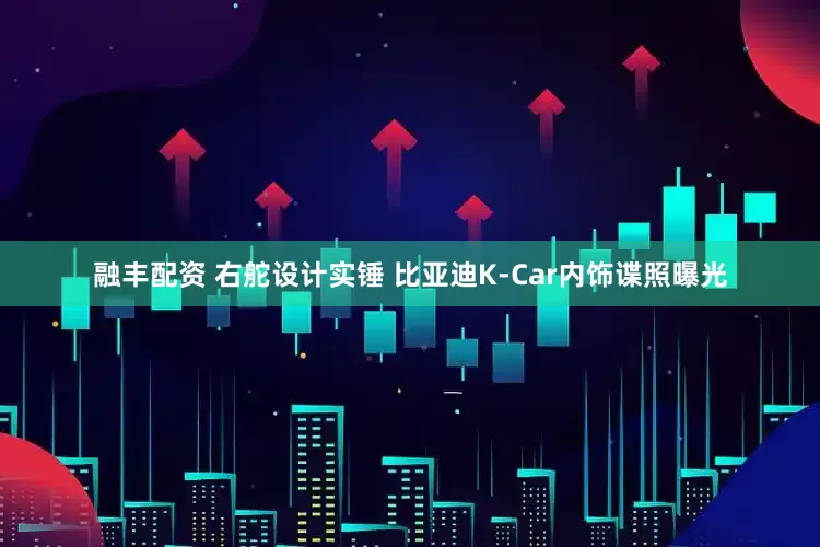 融丰配资 右舵设计实锤 比亚迪K-Car内饰谍照曝光