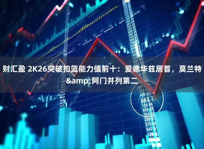 财汇盈 2K26突破扣篮能力值前十：爱德华兹居首，莫兰特&阿门并列第二