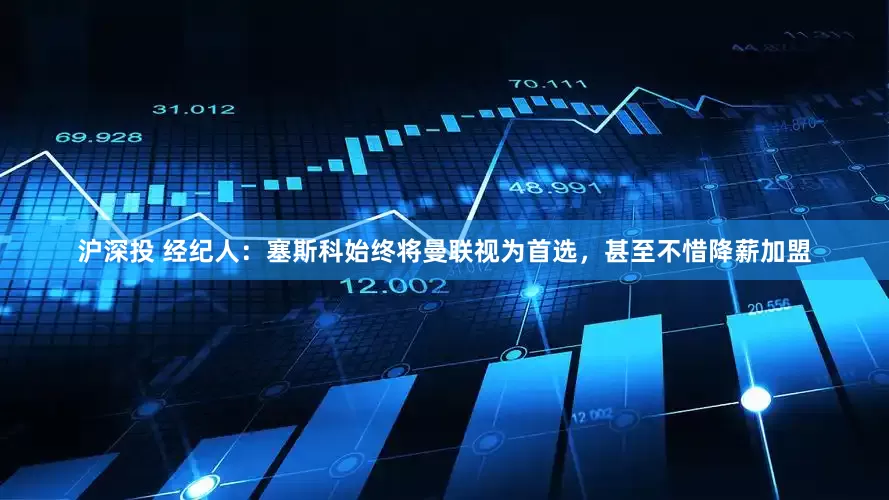 沪深投 经纪人：塞斯科始终将曼联视为首选，甚至不惜降薪加盟