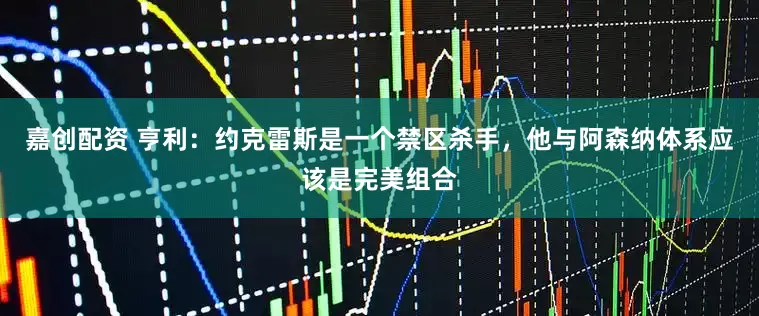 嘉创配资 亨利：约克雷斯是一个禁区杀手，他与阿森纳体系应该是完美组合