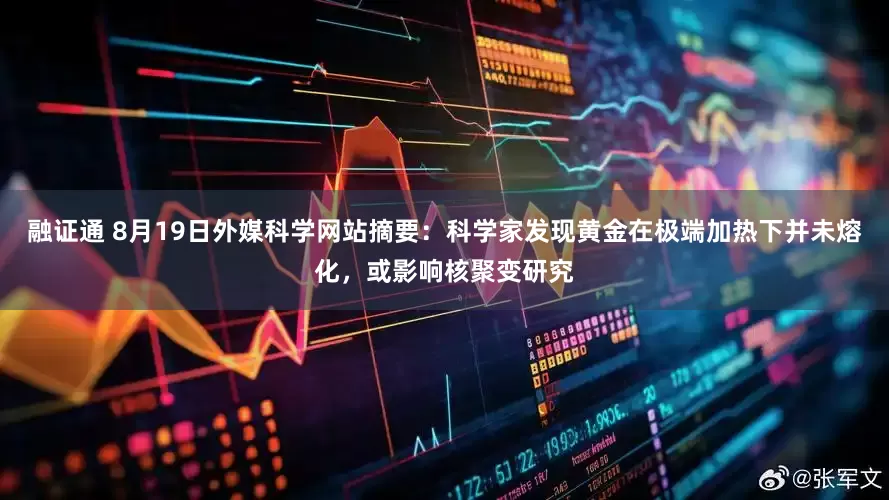 融证通 8月19日外媒科学网站摘要：科学家发现黄金在极端加热下并未熔化，或影响核聚变研究