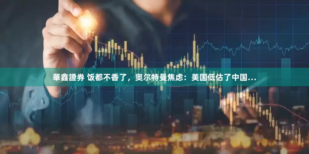 華鑫證券 饭都不香了，奥尔特曼焦虑：美国低估了中国…