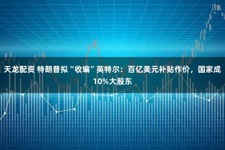 天龙配资 特朗普拟“收编”英特尔：百亿美元补贴作价，国家成10%大股东