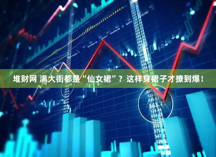 堆财网 满大街都是“仙女裙”？这样穿裙子才撩到爆！