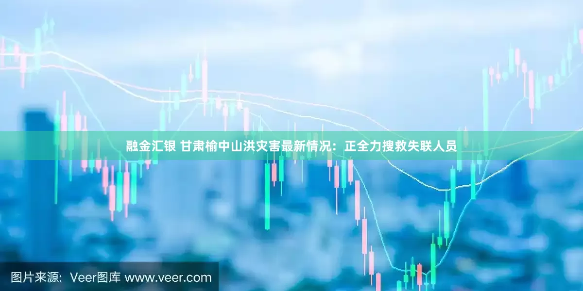 融金汇银 甘肃榆中山洪灾害最新情况：正全力搜救失联人员