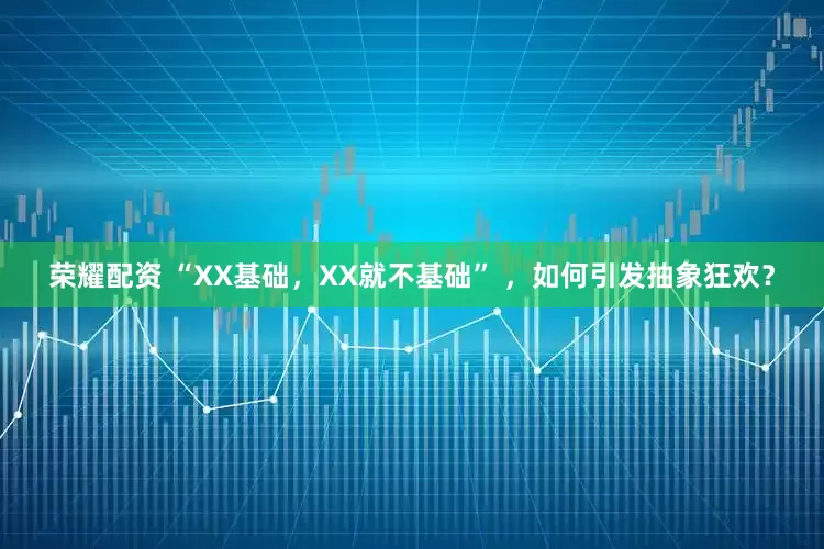 荣耀配资 “XX基础，XX就不基础” ，如何引发抽象狂欢？