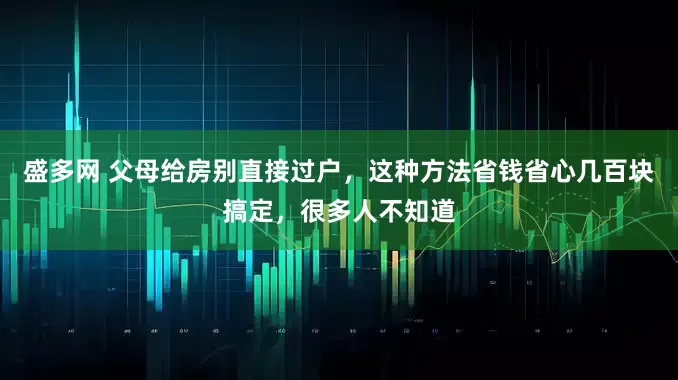 盛多网 父母给房别直接过户，这种方法省钱省心几百块搞定，很多人不知道