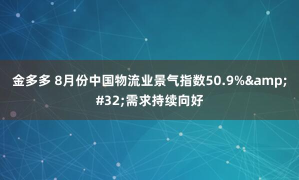 金多多 8月份中国物流业景气指数50.9%&#32;需求持续向好