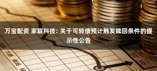 万宝配资 家联科技: 关于可转债预计触发赎回条件的提示性公告