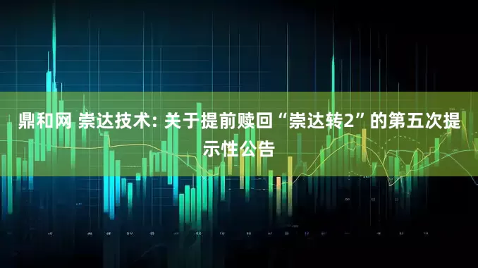 鼎和网 崇达技术: 关于提前赎回“崇达转2”的第五次提示性公告