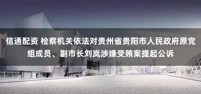 信通配资 检察机关依法对贵州省贵阳市人民政府原党组成员、副市长刘岚涉嫌受贿案提起公诉