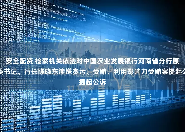 安全配资 检察机关依法对中国农业发展银行河南省分行原党委书记、行长陈晓东涉嫌贪污、受贿、利用影响力受贿案提起公诉