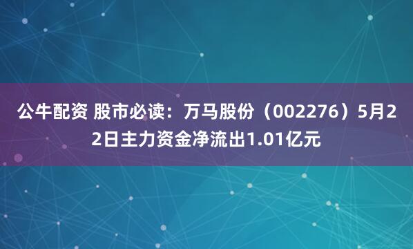 公牛配资 股市必读：万马股份（002276）5月22日主力资金净流出1.01亿元