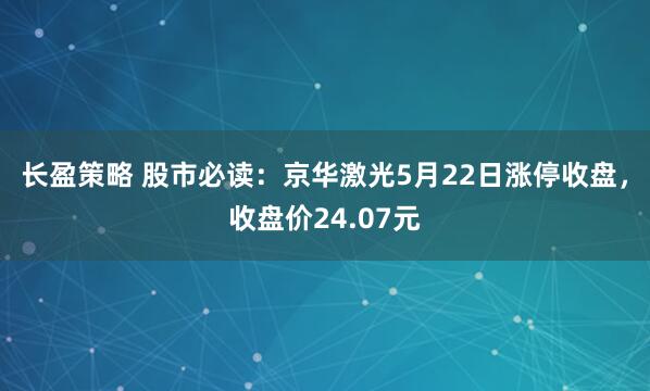 长盈策略 股市必读：京华激光5月22日涨停收盘，收盘价24.07元