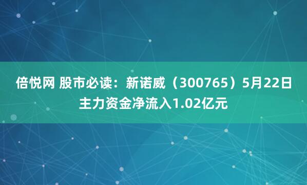 倍悦网 股市必读：新诺威（300765）5月22日主力资金净流入1.02亿元